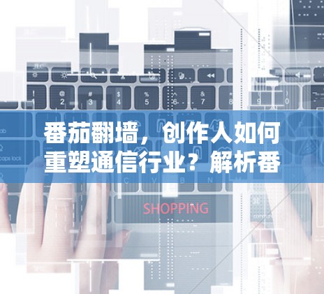 番茄翻墙，创作人如何重塑通信行业？解析番茄翻墙软件的创作人角色