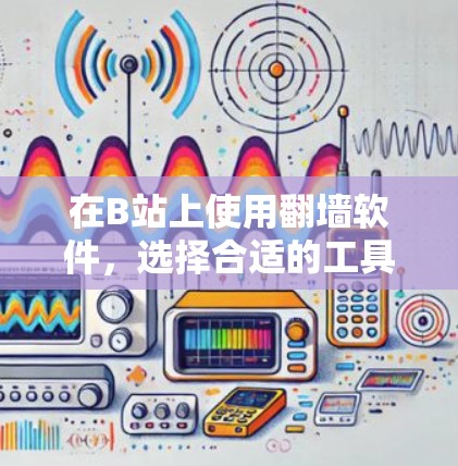 在B站上使用翻墙软件，选择合适的工具需要综合考虑多个因素。以下是一个清晰的总结，帮助你做出明智的选择
