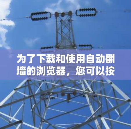 为了下载和使用自动翻墙的浏览器，您可以按照以下步骤进行