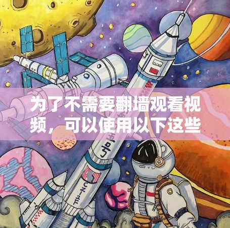 为了不需要翻墙观看视频，可以使用以下这些软件，根据你的需求选择合适的