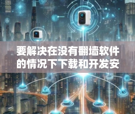 要解决在没有翻墙软件的情况下下载和开发安卓应用的问题,可以按照以下步骤操作 要解决在没有翻墙软件的情况下下载和开发安卓应用的问题,可以按照以下步骤操作