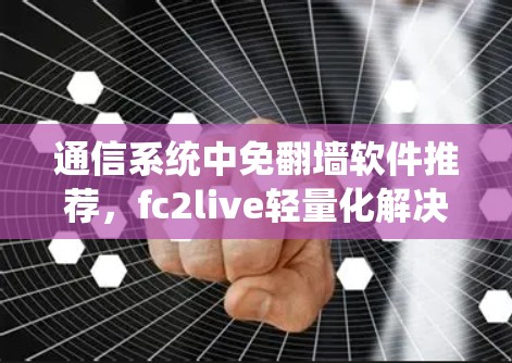 通信系统中免翻墙软件推荐,fc2live轻量化解决方案 通信系统中免翻墙软件推荐,fc2live轻量化解决方案