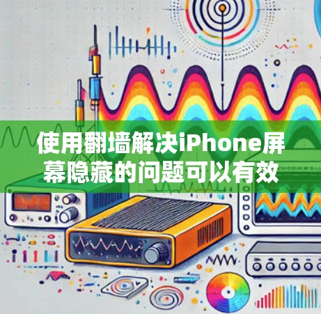 使用翻墙解决iPhone屏幕隐藏的问题可以有效地恢复和重置屏幕，但需注意以下步骤和注意事项