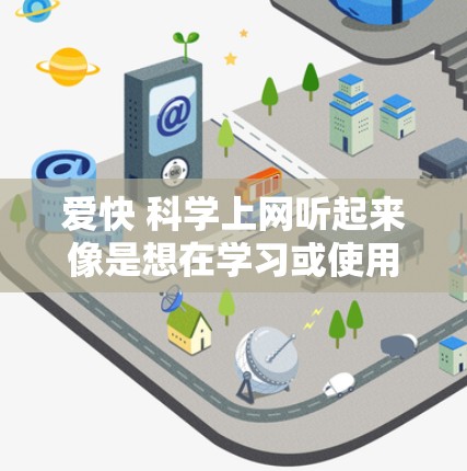 爱快 科学上网听起来像是想在学习或使用科技产品时，既高效又科学地进行。以下是一些可能的建议和方法，帮助你更好地利用科技工具
