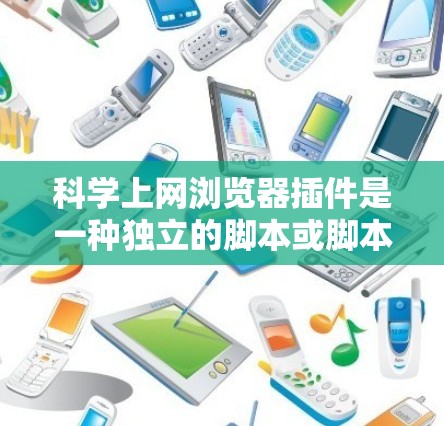 科学上网浏览器插件是一种独立的脚本或脚本包，用于在网站中添加额外的功能，如科学计算、数据分析、绘图等。以下是对科学插件的详细总结