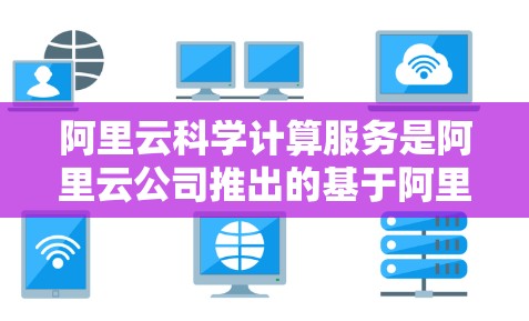 阿里云科学计算服务是阿里云公司推出的基于阿里云云计算平台的科学计算解决方案，主要用于支持数据科学家、科研人员和工程师的科学计算需求。以下是一些关于阿里云科学计算的详细介绍