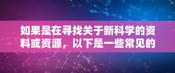 如果是在寻找关于新科学的资料或资源，以下是一些常见的搜索关键词和资源建议