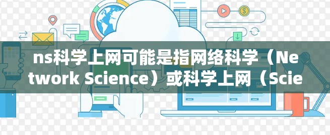 ns科学上网可能是指网络科学(Network Science)或科学上网(Scientific上网)以下是对这两个概念的简要解释 ns科学上网可能是指网络科学(Network Science)或科学上网(Scientific上网)以下是对这两个概念的简要解释