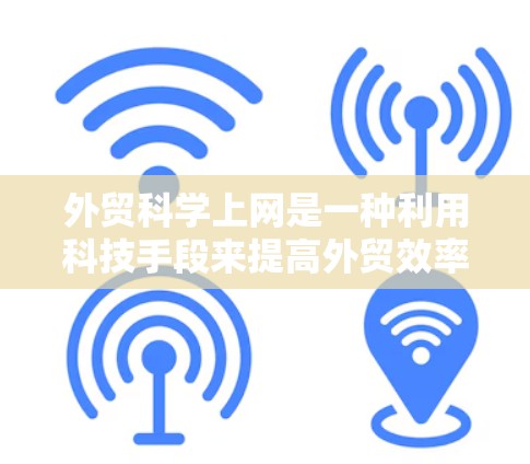 外贸科学上网是一种利用科技手段来提高外贸效率和管理的策略。以下是一些具体的步骤和方法