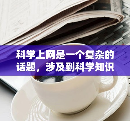 科学上网是一个复杂的话题,涉及到科学知识、伦理道德以及社会文化因素。以下是对这一问题的初步理解 科学上网是一个复杂的话题,涉及到科学知识、伦理道德以及社会文化因素。以下是对这一问题的初步理解