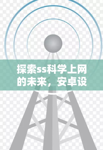 探索ss科学上网的未来,安卓设备的创新与挑战 探索ss科学上网的未来,安卓设备的创新与挑战