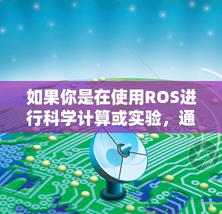 如果你是在使用ROS进行科学计算或实验,通常会通过以下步骤进行 如果你是在使用ROS进行科学计算或实验,通常会通过以下步骤进行