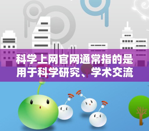 科学上网官网通常指的是用于科学研究、学术交流、合作的网络平台。以下是一些常见的科学网关及其相关信息 科学上网官网通常指的是用于科学研究、学术交流、合作的网络平台。以下是一些常见的科学网关及其相关信息