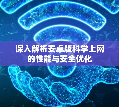 深入解析安卓版科学上网的性能与安全优化 深入解析安卓版科学上网的性能与安全优化