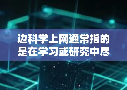 边科学上网通常指的是在学习或研究中尽可能减少对互联网的依赖，重点关注科学和学术资源。以下是一些关于边科学上网的建议和信息