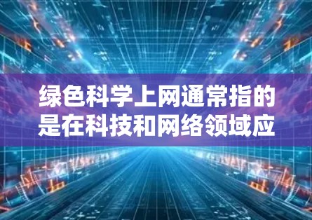 绿色科学上网通常指的是在科技和网络领域应用更环保、可持续的方法,以减少对自然资源和能源的依赖。以下是关于绿色科学上网的一些关键点和建议 绿色科学上网通常指的是在科技和网络领域应用更环保、可持续的方法,以减少对自然资源和能源的依赖。以下是关于绿色科学上网的一些关键点和建议