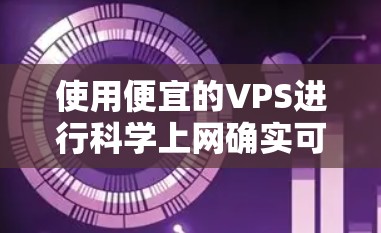 使用便宜的VPS进行科学上网确实可以节省大量的费用，但需要注意以下几点