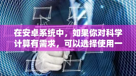 在安卓系统中,如果你对科学计算有需求,可以选择使用一些专门的科学计算器或科学工具。以下是一些推荐的科学上网浏览器 在安卓系统中,如果你对科学计算有需求,可以选择使用一些专门的科学计算器或科学工具。以下是一些推荐的科学上网浏览器