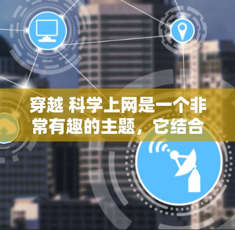 穿越 科学上网是一个非常有趣的主题，它结合了科学与科技与跨越时空的概念。以下是一些可能的解释和方向