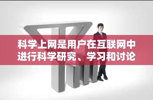 科学上网是用户在互联网中进行科学研究、学习和讨论的特定平台。以下是一些关键点