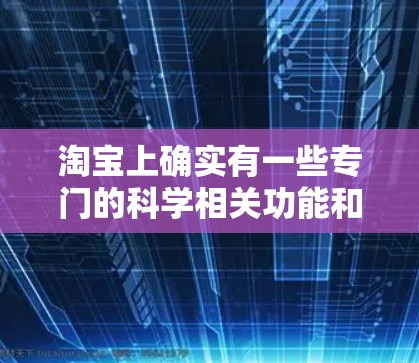 淘宝上确实有一些专门的科学相关功能和网站，可以帮助用户获取实验数据、进行科学实验、或者学习科学知识等。以下是一些可能的科学上网功能及推荐网站