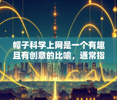 帽子科学上网是一个有趣且有创意的比喻,通常指的是通过戴帽子来探索或解决科学问题。以下是帽子科学上网的一些常见应用和解释 帽子科学上网是一个有趣且有创意的比喻,通常指的是通过戴帽子来探索或解决科学问题。以下是帽子科学上网的一些常见应用和解释