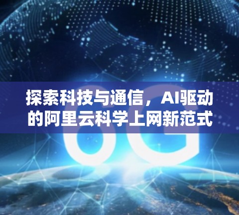探索科技与通信，AI驱动的阿里云科学上网新范式