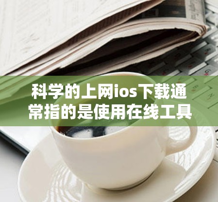 科学的上网ios下载通常指的是使用在线工具进行科学计算、图形绘制、公式编辑等任务。以下是一些常用的在线工具,适合科学计算和学习 科学的上网ios下载通常指的是使用在线工具进行科学计算、图形绘制、公式编辑等任务。以下是一些常用的在线工具,适合科学计算和学习