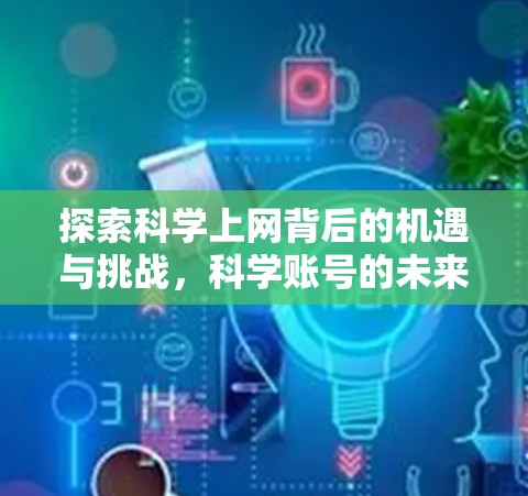 探索科学上网背后的机遇与挑战,科学账号的未来展望 探索科学上网背后的机遇与挑战,科学账号的未来展望
