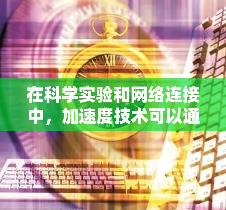 在科学实验和网络连接中,加速度技术可以通过加速度计(Accelerometer)来测量物体的加速度,从而优化网络连接的性能。以下是一些可能涉及加速度技术的科学上网应用 在科学实验和网络连接中,加速度技术可以通过加速度计(Accelerometer)来测量物体的加速度,从而优化网络连接的性能。以下是一些可能涉及加速度技术的科学上网应用