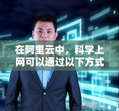 在阿里云中，科学上网可以通过以下方式实现，以优化性能，减少延迟，提高网络体验