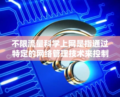 不限流量科学上网是指通过特定的网络管理技术来控制和限制网络流量，以确保流量不超过允许的大小，并且能够满足用户的需求。以下是对这一概念的详细解释