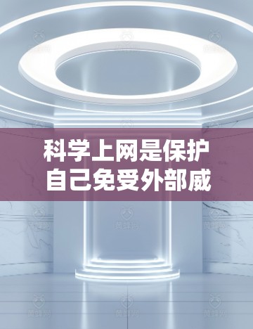 科学上网是保护自己免受外部威胁的重要步骤，尤其是在使用安卓手机时。以下是一些科学上网的方法和步骤