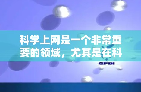 科学上网是一个非常重要的领域,尤其是在科学研究和教育中。如果你对如何科学上网感到困惑或需要一些具体的信息,以下是一些建议和参考 科学上网是一个非常重要的领域,尤其是在科学研究和教育中。如果你对如何科学上网感到困惑或需要一些具体的信息,以下是一些建议和参考