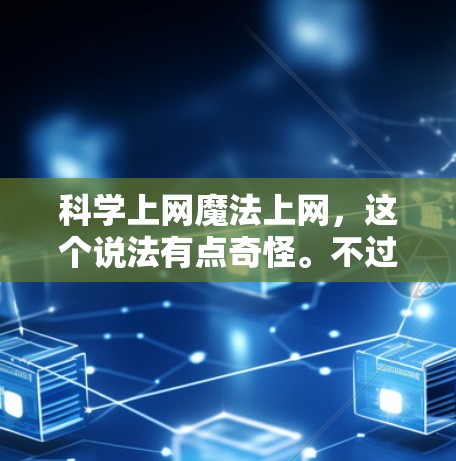 科学上网魔法上网,这个说法有点奇怪。不过,如果你对科学知识的上网方法感兴趣,我可以为你提供一些科学上网的实用技巧,帮助你高效地利用网络获取科学信息。以下是一些科学上网的建议 科学上网魔法上网,这个说法有点奇怪。不过,如果你对科学知识的上网方法感兴趣,我可以为你提供一些科学上网的实用技巧,帮助你高效地利用网络获取科学信息。以下是一些科学上网的建议