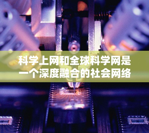 科学上网和全球科学网是一个深度融合的社会网络,涉及科学知识的传播、研究创新和国际合作等多个方面。以下是对该主题的详细总结 科学上网和全球科学网是一个深度融合的社会网络,涉及科学知识的传播、研究创新和国际合作等多个方面。以下是对该主题的详细总结