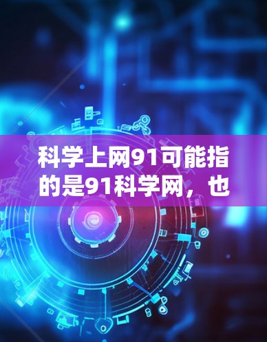 科学上网91可能指的是91科学网,也可能是科学上网91度(即科学互联网的91度)以下是一些可能的解释和信息 科学上网91可能指的是91科学网,也可能是科学上网91度(即科学互联网的91度)以下是一些可能的解释和信息