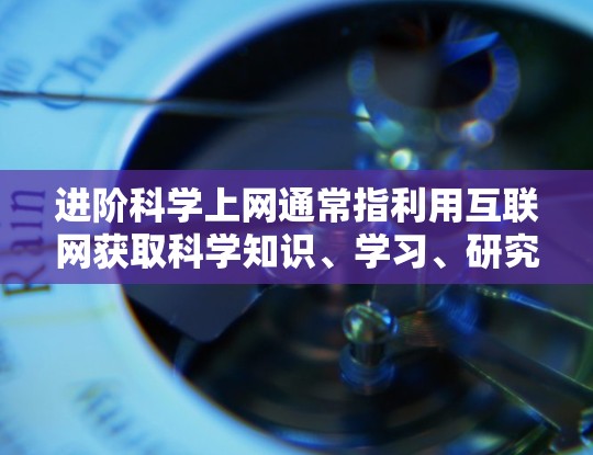 进阶科学上网通常指利用互联网获取科学知识、学习、研究和交流的途径。以下是一些进阶科学上网的建议和资源推荐