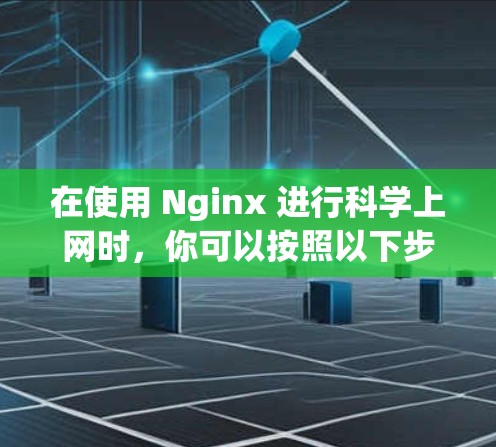 在使用 Nginx 进行科学上网时,你可以按照以下步骤进行排查和优化 在使用 Nginx 进行科学上网时,你可以按照以下步骤进行排查和优化