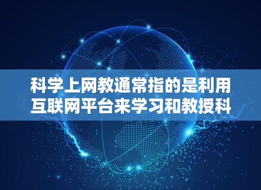 科学上网教通常指的是利用互联网平台来学习和教授科学知识、技术、工程、数学等领域的内容。以下是一些可能涉及的方面和资源