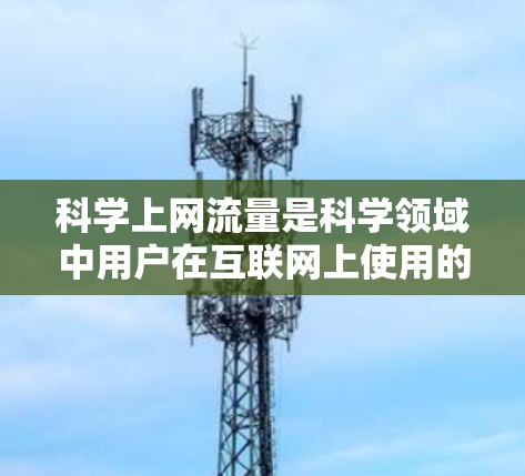 科学上网流量是科学领域中用户在互联网上使用的数据传输和存储资源。以下是科学上网流量的详细解释