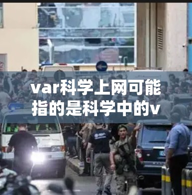 var科学上网可能指的是科学中的var(var science)或var science internet。以下是对这两种可能的解释 var科学上网可能指的是科学中的var(var science)或var science internet。以下是对这两种可能的解释