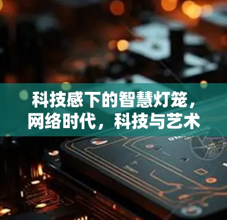 科技感下的智慧灯笼,网络时代,科技与艺术的完美交融 科技感下的智慧灯笼,网络时代,科技与艺术的完美交融