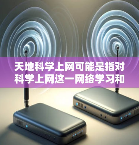 天地科学上网可能是指对科学上网这一网络学习和研究工具的探索或讨论。如果是指对科学知识的学习和应用,那么它通常指的是利用互联网平台来获取、学习和研究科学相关的内容,如科学知识、学术论文、实验数据等 天地科学上网可能是指对科学上网这一网络学习和研究工具的探索或讨论。如果是指对科学知识的学习和应用,那么它通常指的是利用互联网平台来获取、学习和研究科学相关的内容,如科学知识、学术论文、实验数据等