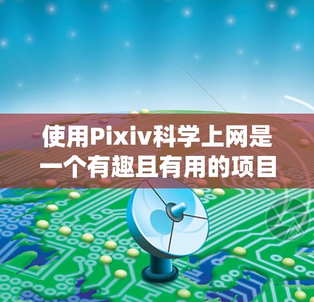 使用Pixiv科学上网是一个有趣且有用的项目，它结合了科学计算工具和视频平台的用户体验。以下是一个系统化的步骤指南，帮助你顺利使用Pixiv科学上网