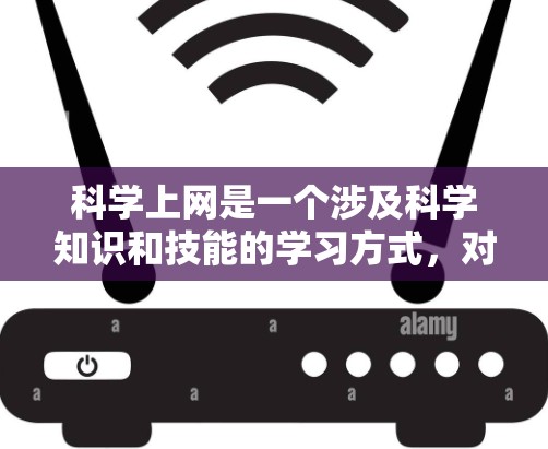 科学上网是一个涉及科学知识和技能的学习方式，对个人的学习和成长具有重要意义。以下是对科学上网的详细总结