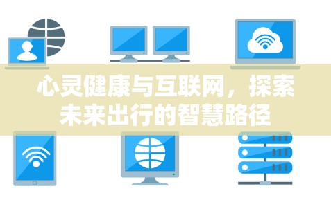 心灵健康与互联网,探索未来出行的智慧路径 心灵健康与互联网,探索未来出行的智慧路径