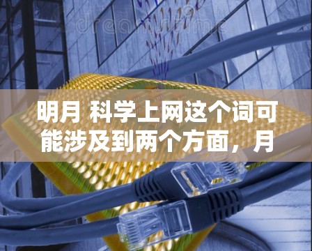 明月 科学上网这个词可能涉及到两个方面,月亮和科学上网。月亮在科学中可能指的是月球,而科学上网可能指的是在科学领域中使用互联网获取信息或进行实验。以下是一些可能的解释和建议 明月 科学上网这个词可能涉及到两个方面,月亮和科学上网。月亮在科学中可能指的是月球,而科学上网可能指的是在科学领域中使用互联网获取信息或进行实验。以下是一些可能的解释和建议