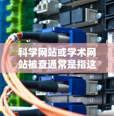 科学网站或学术网站被查通常是指这些网站被封禁或访问受限,可能是因为违反了版权保护、访问规则或违反相关法律法规。以下是一些可能的原因和影响 科学网站或学术网站被查通常是指这些网站被封禁或访问受限,可能是因为违反了版权保护、访问规则或违反相关法律法规。以下是一些可能的原因和影响