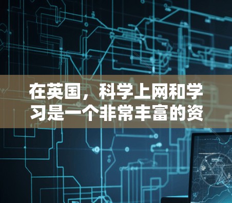 在英国,科学上网和学习是一个非常丰富的资源,特别是在大学、科研机构和公共平台中。以下是一些英国在科学方面的相关信息和资源 在英国,科学上网和学习是一个非常丰富的资源,特别是在大学、科研机构和公共平台中。以下是一些英国在科学方面的相关信息和资源